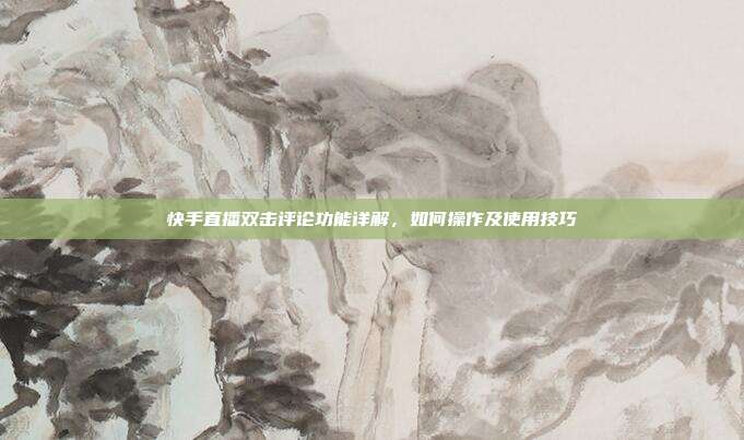 快手直播双击评论功能详解,如何操作及使用技巧