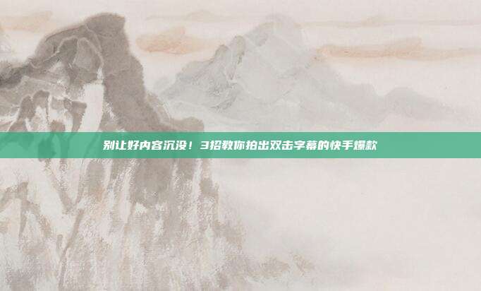 别让好内容沉没!3招教你拍出双击字幕的快手爆款