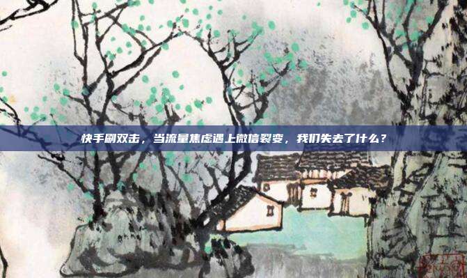 快手刷双击,当流量焦虑遇上微信裂变,我们失去了什么?