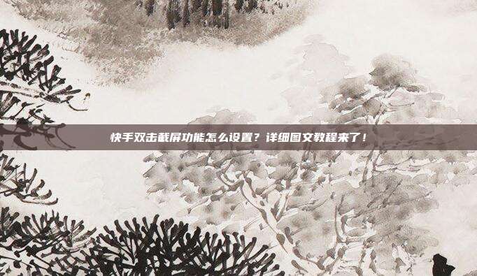 快手双击截屏功能怎么设置?详细图文教程来了!