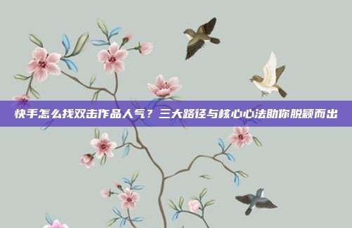 快手怎么找双击作品人气？三大路径与核心心法助你脱颖而出