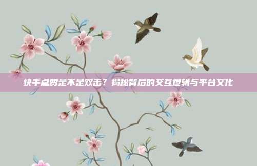 快手点赞是不是双击？揭秘背后的交互逻辑与平台文化