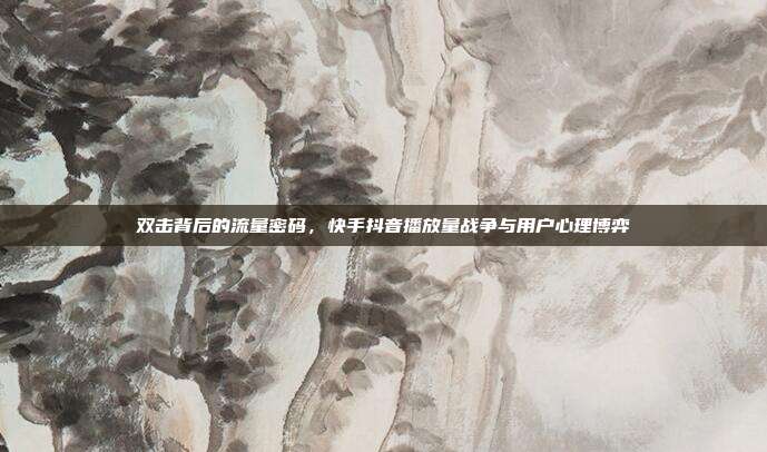 双击背后的流量密码，快手抖音播放量战争与用户心理博弈