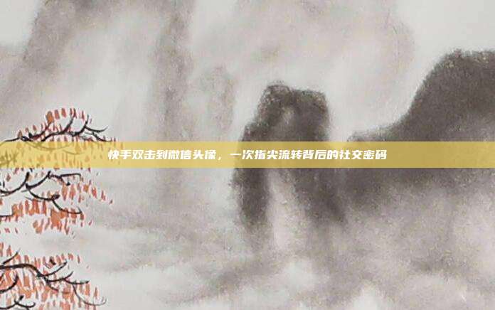 快手双击到微信头像，一次指尖流转背后的社交密码