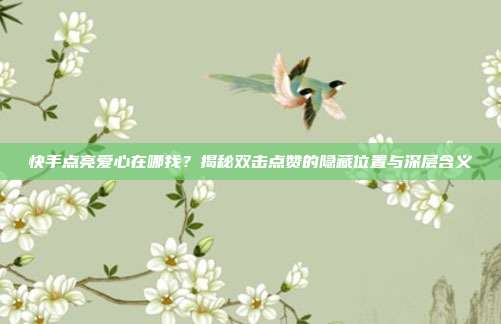 快手点亮爱心在哪找？揭秘双击点赞的隐藏位置与深层含义