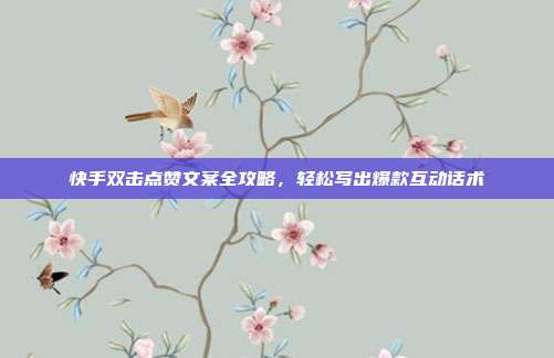 快手双击点赞文案全攻略，轻松写出爆款互动话术