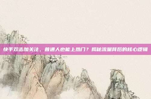 快手双击加关注，普通人也能上热门？揭秘流量背后的核心逻辑
