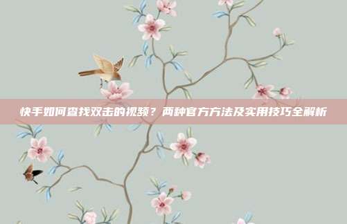 快手如何查找双击的视频？两种官方方法及实用技巧全解析