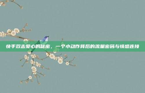 快手双击爱心的秘密，一个小动作背后的流量密码与情感连接