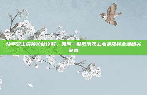快手双击屏幕功能详解，如何一键取消双击点赞及其全部相关设置