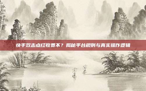 快手双击点红收费不？揭秘平台规则与真实操作逻辑