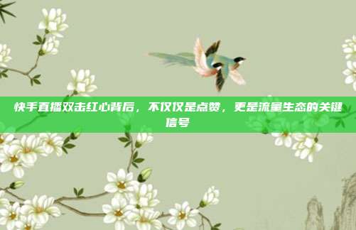 快手直播双击红心背后，不仅仅是点赞，更是流量生态的关键信号