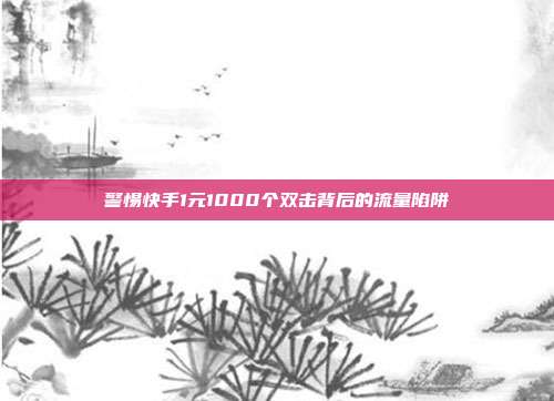 警惕快手1元1000个双击背后的流量陷阱