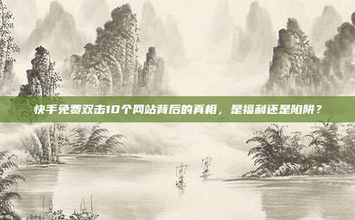 快手免费双击10个网站背后的真相,是福利还是陷阱?
