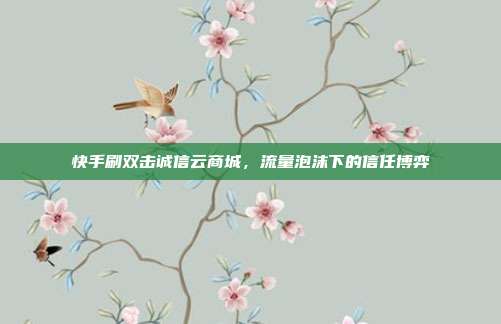 快手刷双击诚信云商城,流量泡沫下的信任博弈