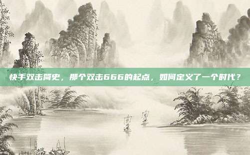 快手双击简史,那个双击666的起点,如何定义了一个时代?