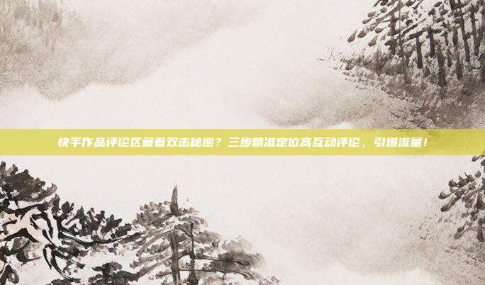 快手作品评论区藏着双击秘密?三步精准定位高互动评论,引爆流量!