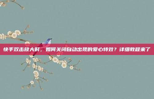 快手双击放大时，如何关闭自动出现的爱心特效？详细教程来了