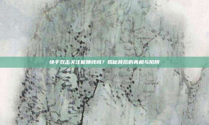 快手双击关注能赚钱吗?揭秘背后的真相与陷阱