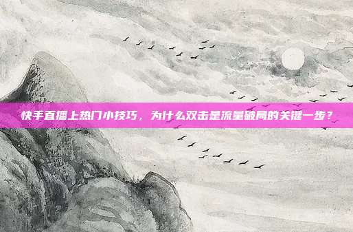 快手直播上热门小技巧,为什么双击是流量破局的关键一步?