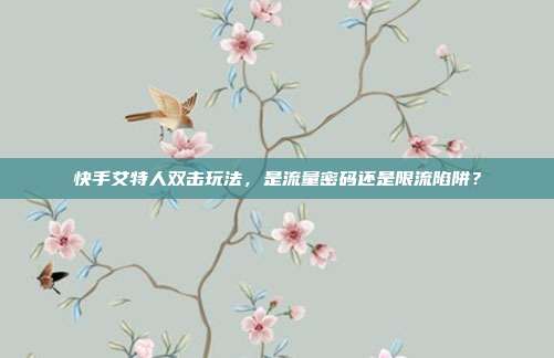 快手艾特人双击玩法,是流量密码还是限流陷阱?