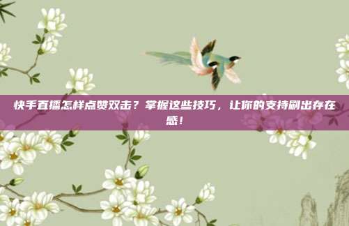 快手直播怎样点赞双击？掌握这些技巧，让你的支持刷出存在感！