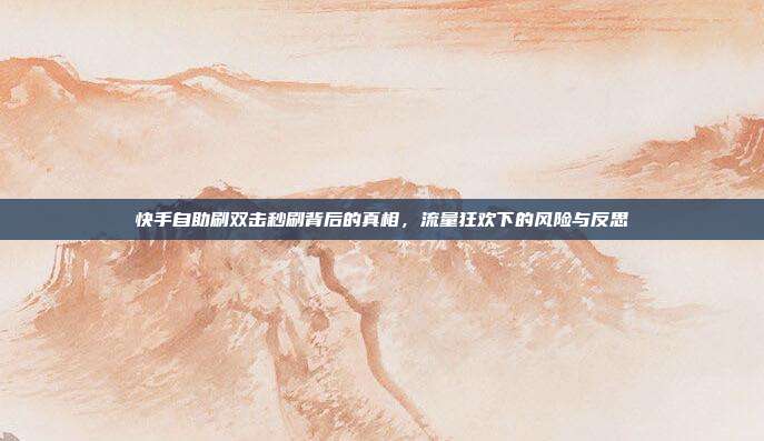 快手自助刷双击秒刷背后的真相,流量狂欢下的风险与反思