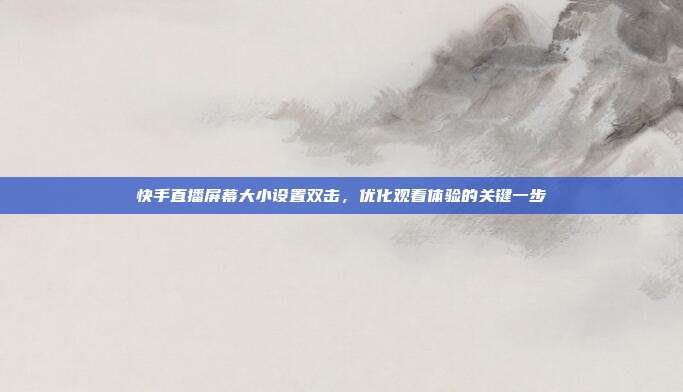 快手直播屏幕大小设置双击,优化观看体验的关键一步