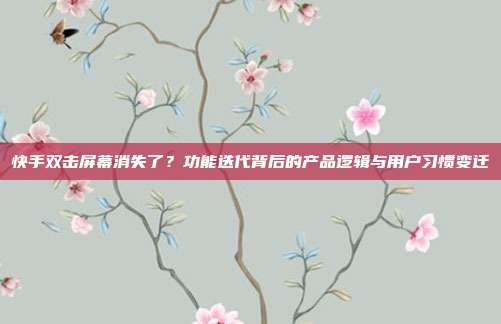 快手双击屏幕消失了?功能迭代背后的产品逻辑与用户习惯变迁