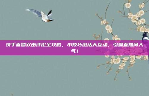 快手直播双击评论全攻略，小技巧激活大互动，引爆直播间人气！