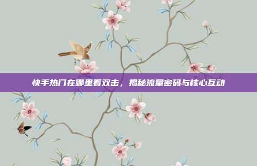 快手热门在哪里看双击,揭秘流量密码与核心互动