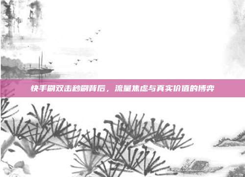 快手刷双击秒刷背后,流量焦虑与真实价值的博弈