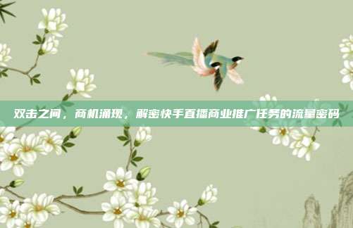 双击之间,商机涌现,解密快手直播商业推广任务的流量密码