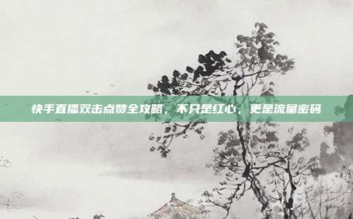 快手直播双击点赞全攻略,不只是红心,更是流量密码