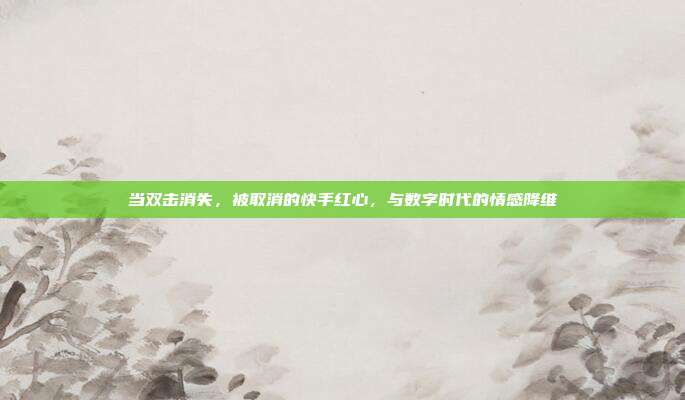 当双击消失,被取消的快手红心,与数字时代的情感降维