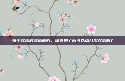 快手双击的隐藏规则,你真的了解可以点几次双击吗?