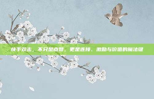 快手双击，不只是点赞，更是连接、激励与价值的魔法键