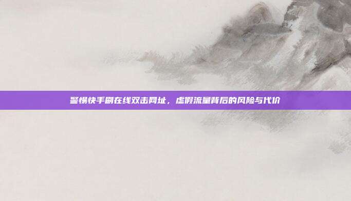 警惕快手刷在线双击网址，虚假流量背后的风险与代价
