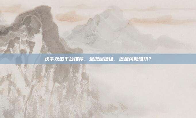 快手双击平台推荐，是流量捷径，还是风险陷阱？