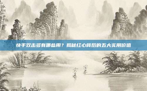 快手双击多有哪些用？揭秘红心背后的五大实用价值