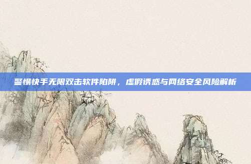 警惕快手无限双击软件陷阱，虚假诱惑与网络安全风险解析