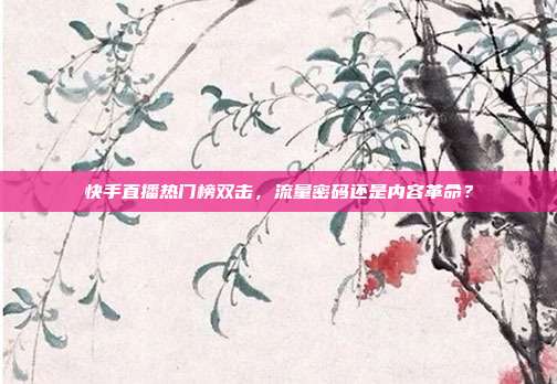 快手直播热门榜双击,流量密码还是内容革命?