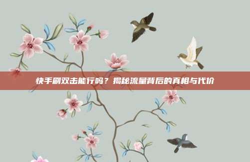 快手刷双击能行吗?揭秘流量背后的真相与代价