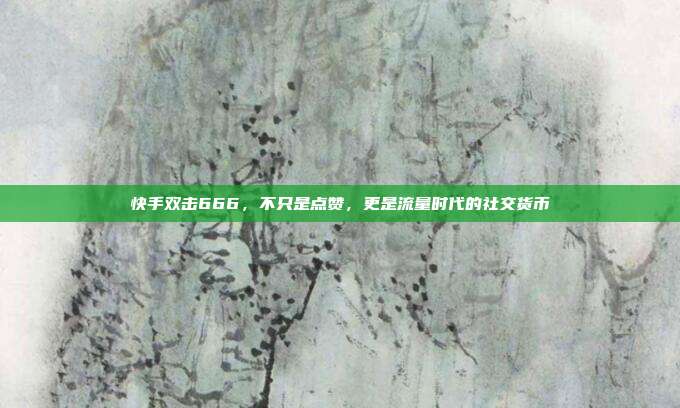 快手双击666,不只是点赞,更是流量时代的社交货币