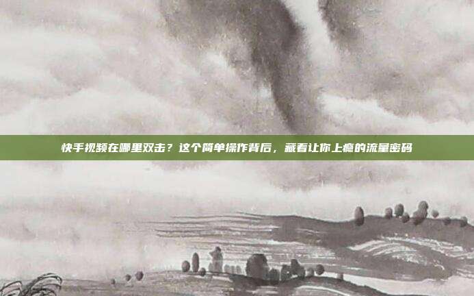 快手视频在哪里双击？这个简单操作背后，藏着让你上瘾的流量密码