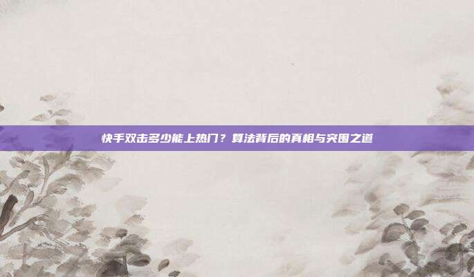 快手双击多少能上热门?算法背后的真相与突围之道