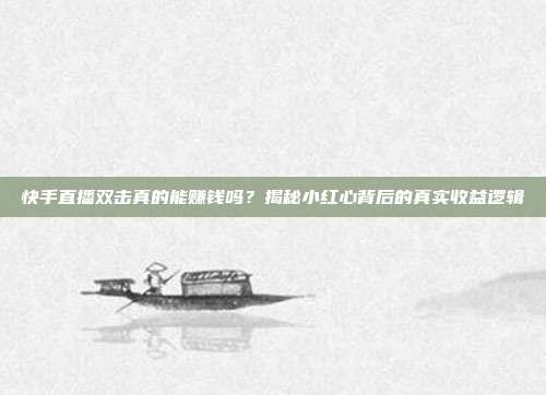 快手直播双击真的能赚钱吗?揭秘小红心背后的真实收益逻辑