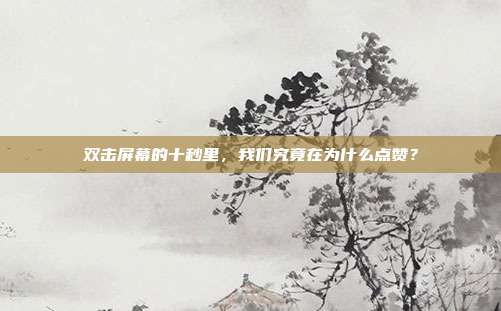 双击屏幕的十秒里,我们究竟在为什么点赞?