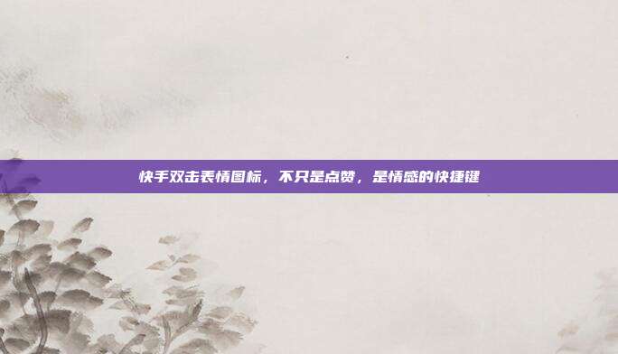 快手双击表情图标,不只是点赞,是情感的快捷键