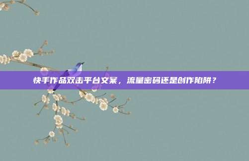 快手作品双击平台文案，流量密码还是创作陷阱？